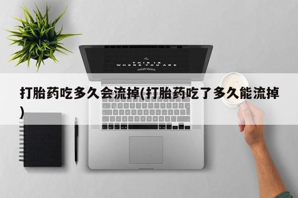 堕胎药购买微信打胎药吃多久会流掉(打胎药吃了多久能流掉)