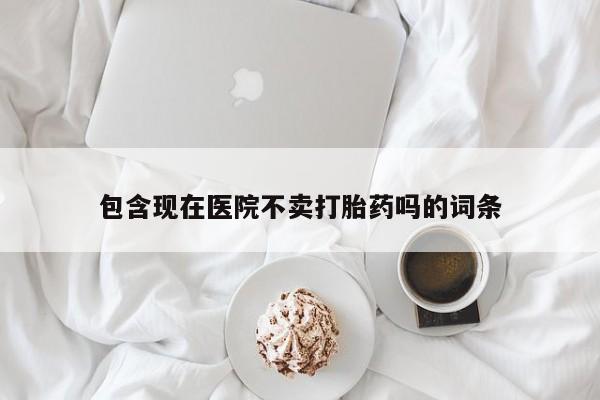 堕胎药购买微信包含现在医院不卖打胎药吗的词条