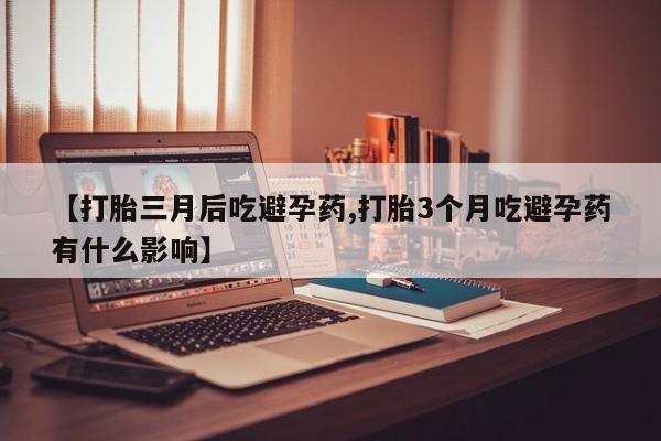 堕胎药购买微信【打胎三月后吃避孕药,打胎3个月吃避孕药有什么影响】