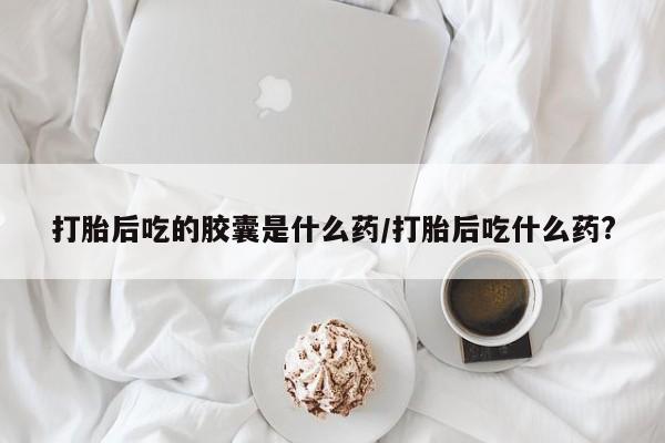 堕胎药购买微信打胎后吃的胶囊是什么药/打胎后吃什么药?