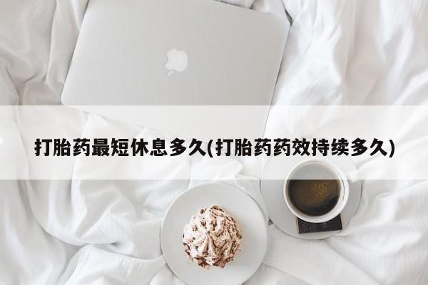 堕胎药购买微信打胎药最短休息多久(打胎药药效持续多久)