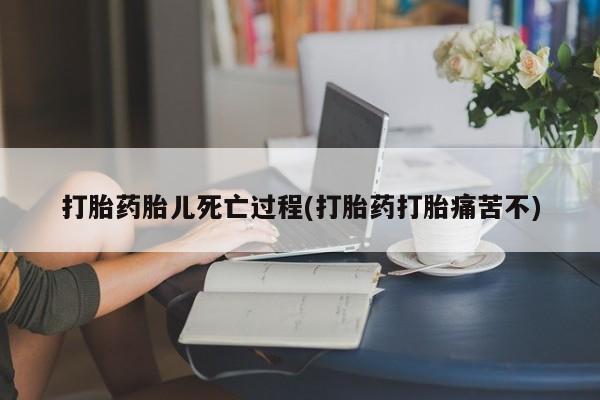 堕胎药购买微信打胎药胎儿死亡过程(打胎药打胎痛苦不)