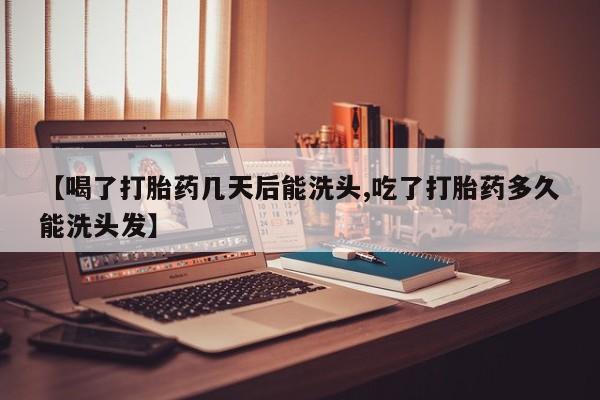 堕胎药购买微信【喝了打胎药几天后能洗头,吃了打胎药多久能洗头发】