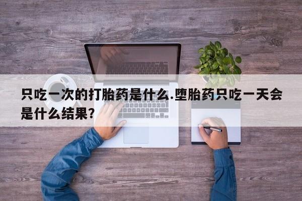 堕胎药购买微信只吃一次的打胎药是什么.堕胎药只吃一天会是什么结果？