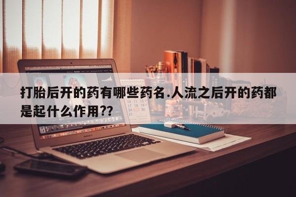 堕胎药购买微信打胎后开的药有哪些药名.人流之后开的药都是起什么作用?？