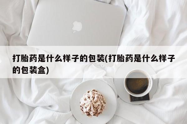堕胎药购买微信打胎药是什么样子的包装(打胎药是什么样子的包装盒)
