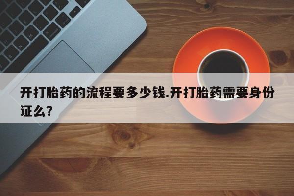 堕胎药购买微信开打胎药的流程要多少钱.开打胎药需要身份证么？