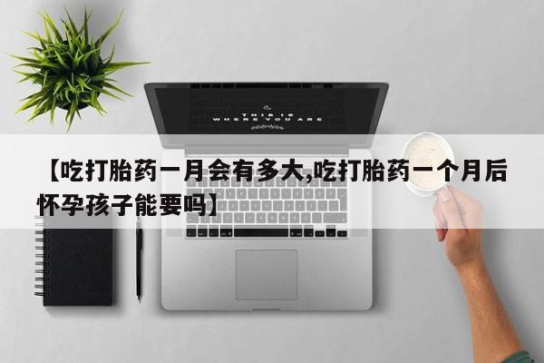 堕胎药购买微信【吃打胎药一月会有多大,吃打胎药一个月后怀孕孩子能要吗】