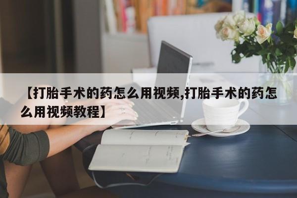 堕胎药购买微信【打胎手术的药怎么用视频,打胎手术的药怎么用视频教程】
