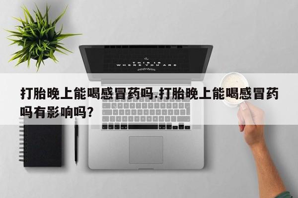 堕胎药购买微信打胎晚上能喝感冒药吗.打胎晚上能喝感冒药吗有影响吗？