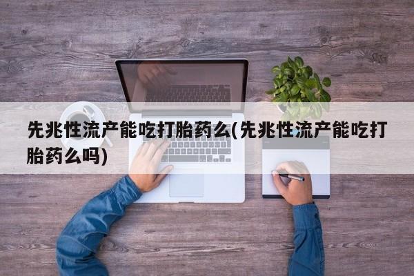 堕胎药购买微信先兆性流产能吃打胎药么(先兆性流产能吃打胎药么吗)