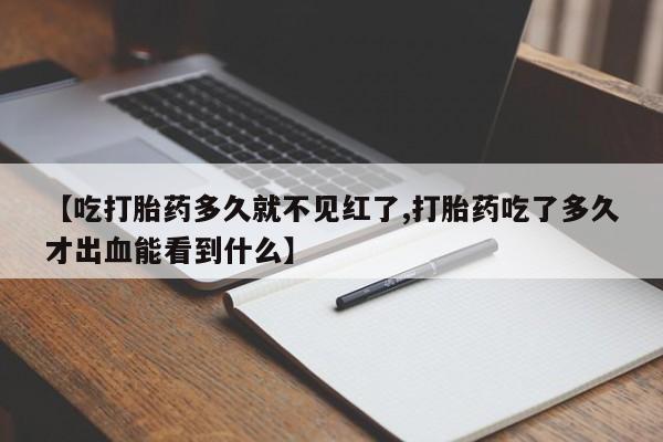 堕胎药购买微信【吃打胎药多久就不见红了,打胎药吃了多久才出血能看到什么】