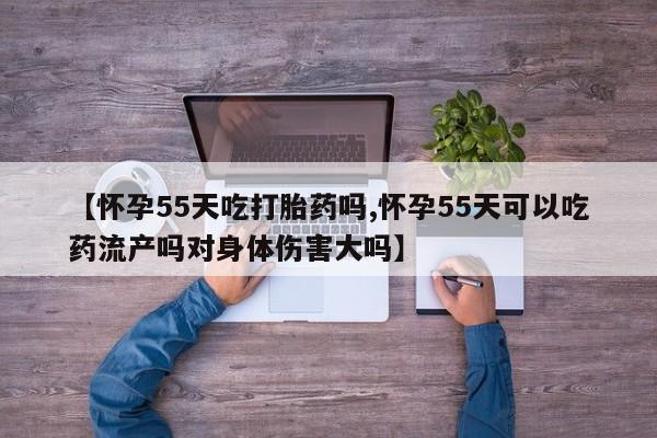 堕胎药购买微信【怀孕55天吃打胎药吗,怀孕55天可以吃药流产吗对身体伤害大吗】