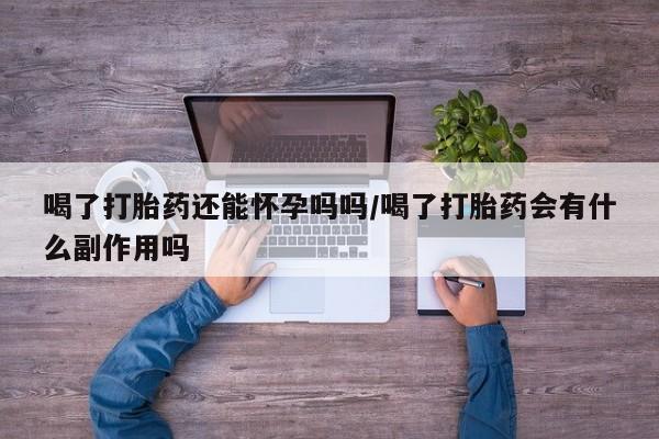 堕胎药购买微信喝了打胎药还能怀孕吗吗/喝了打胎药会有什么副作用吗