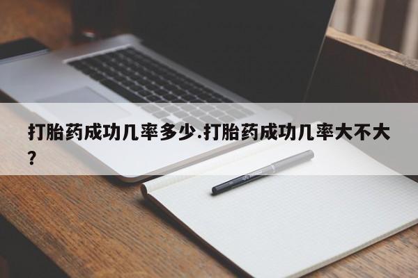 堕胎药购买微信打胎药成功几率多少.打胎药成功几率大不大？