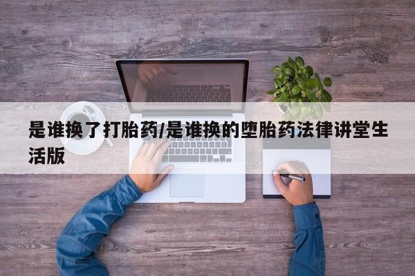 堕胎药购买微信是谁换了打胎药/是谁换的堕胎药法律讲堂生活版