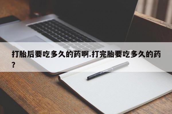 堕胎药购买微信打胎后要吃多久的药啊.打完胎要吃多久的药？
