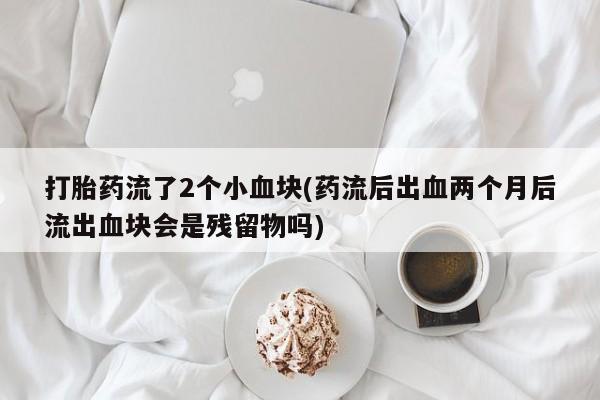 堕胎药购买微信打胎药流了2个小血块(药流后出血两个月后流出血块会是残留物吗)