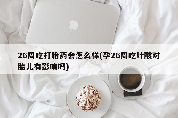 堕胎药购买微信26周吃打胎药会怎么样(孕26周吃叶酸对胎儿有影响吗)