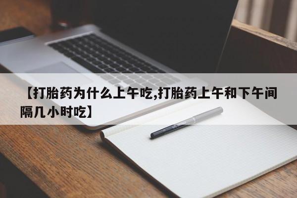 堕胎药购买微信【打胎药为什么上午吃,打胎药上午和下午间隔几小时吃】
