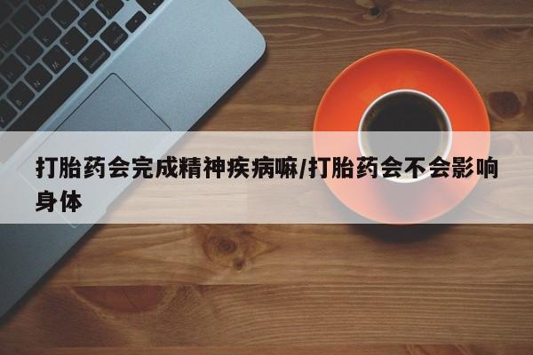 堕胎药购买微信打胎药会完成精神疾病嘛/打胎药会不会影响身体