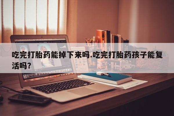 堕胎药购买微信吃完打胎药能掉下来吗.吃完打胎药孩子能复活吗？