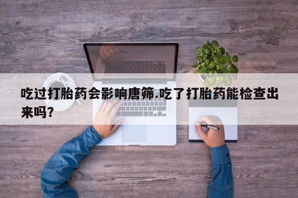 堕胎药购买微信吃过打胎药会影响唐筛.吃了打胎药能检查出来吗？