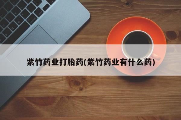 堕胎药购买微信紫竹药业打胎药(紫竹药业有什么药)