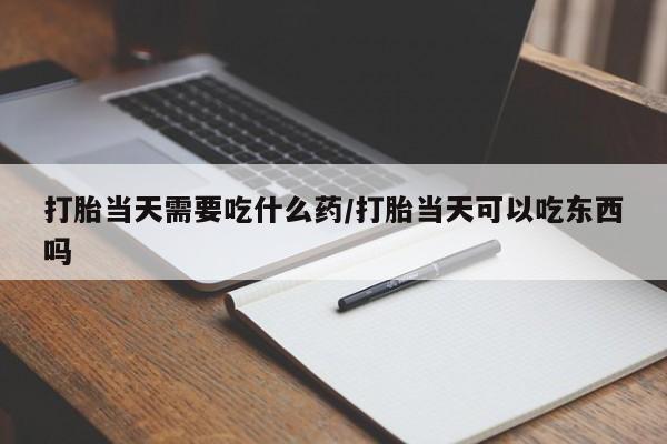 堕胎药购买微信打胎当天需要吃什么药/打胎当天可以吃东西吗