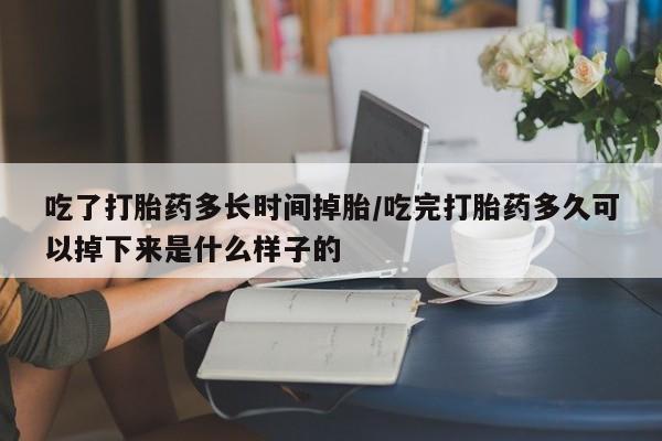 堕胎药购买微信吃了打胎药多长时间掉胎/吃完打胎药多久可以掉下来是什么样子的