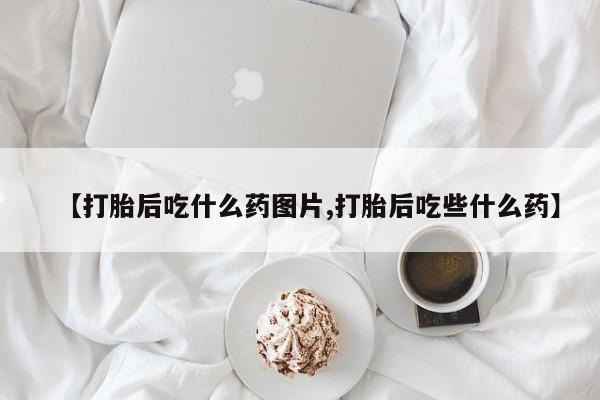 堕胎药购买微信【打胎后吃什么药图片,打胎后吃些什么药】