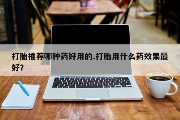 堕胎药购买微信打胎推荐哪种药好用的.打胎用什么药效果最好？