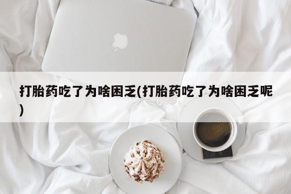 堕胎药购买微信打胎药吃了为啥困乏(打胎药吃了为啥困乏呢)