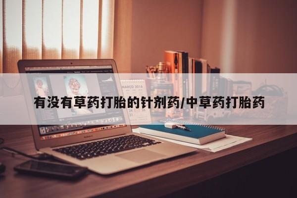 堕胎药购买微信有没有草药打胎的针剂药/中草药打胎药