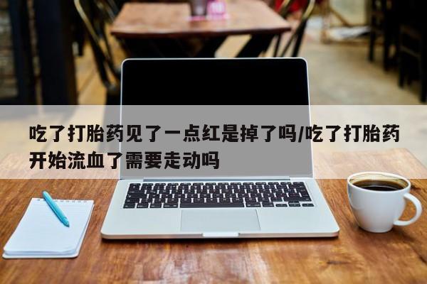 堕胎药购买微信吃了打胎药见了一点红是掉了吗/吃了打胎药开始流血了需要走动吗