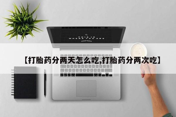堕胎药购买微信【打胎药分两天怎么吃,打胎药分两次吃】