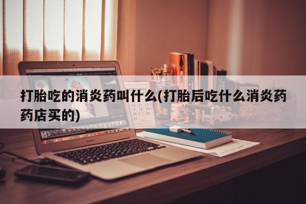 堕胎药购买微信打胎吃的消炎药叫什么(打胎后吃什么消炎药药店买的)