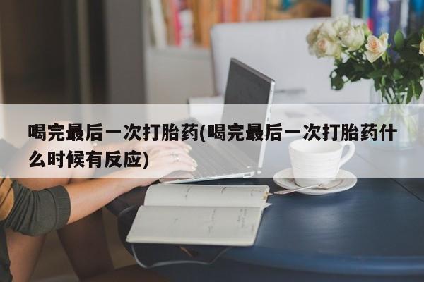 堕胎药购买微信喝完最后一次打胎药(喝完最后一次打胎药什么时候有反应)