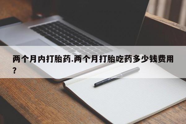 堕胎药购买微信两个月内打胎药.两个月打胎吃药多少钱费用？