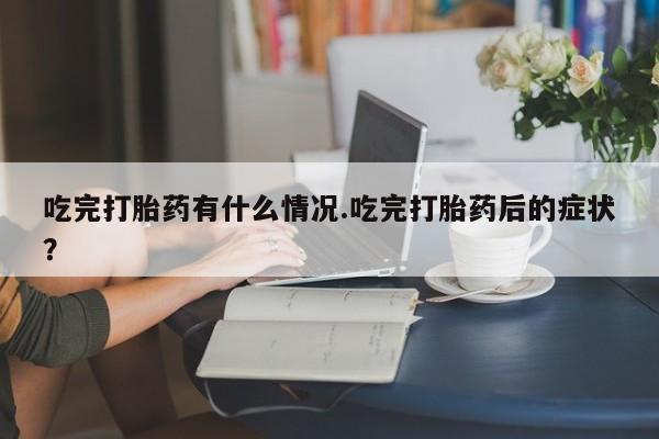 堕胎药购买微信吃完打胎药有什么情况.吃完打胎药后的症状?