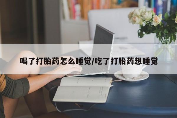 堕胎药购买微信喝了打胎药怎么睡觉/吃了打胎药想睡觉