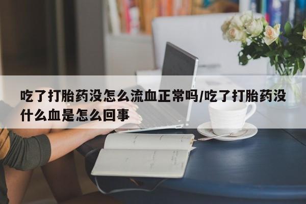 堕胎药购买微信吃了打胎药没怎么流血正常吗/吃了打胎药没什么血是怎么回事