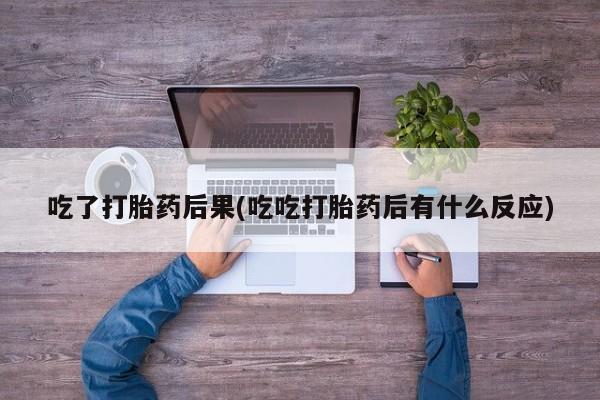 堕胎药购买微信吃了打胎药后果(吃吃打胎药后有什么反应)