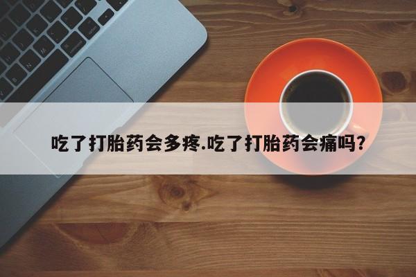 堕胎药购买微信吃了打胎药会多疼.吃了打胎药会痛吗？
