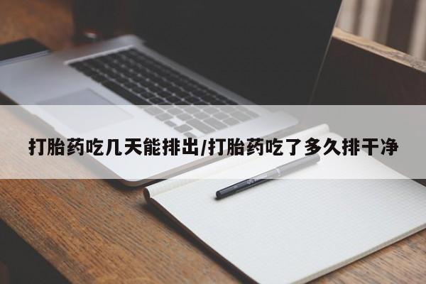 堕胎药购买微信打胎药吃几天能排出/打胎药吃了多久排干净