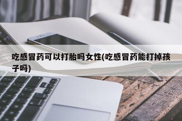 堕胎药购买微信吃感冒药可以打胎吗女性(吃感冒药能打掉孩子吗)