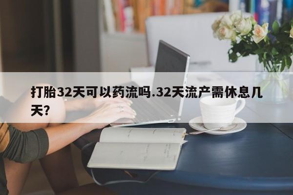 堕胎药购买微信打胎32天可以药流吗.32天流产需休息几天?