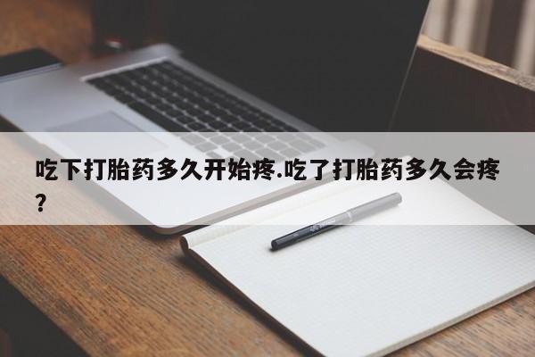堕胎药购买微信吃下打胎药多久开始疼.吃了打胎药多久会疼?