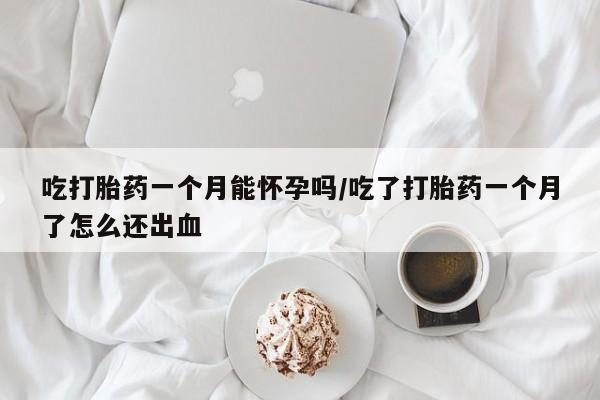 堕胎药购买微信吃打胎药一个月能怀孕吗/吃了打胎药一个月了怎么还出血